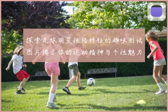 探索足球明星性格特征的趣味测试图片揭示你的运动精神与个性魅力
