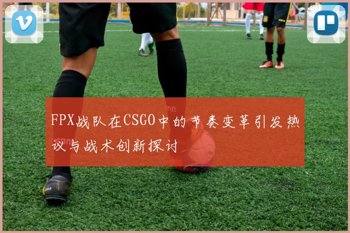 FPX战队在CSGO中的节奏变革引发热议与战术创新探讨