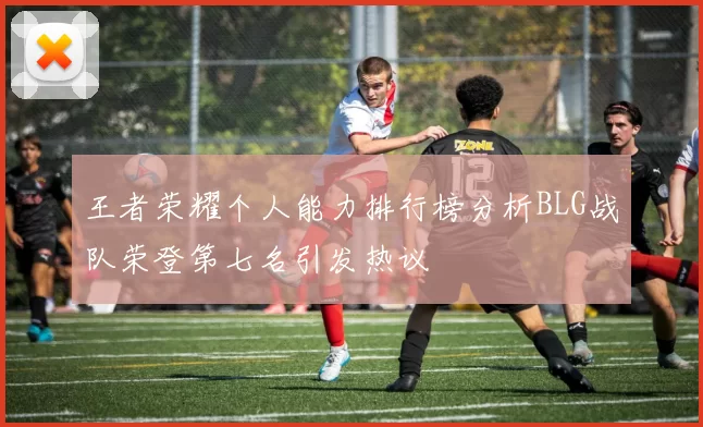 王者荣耀个人能力排行榜分析BLG战队荣登第七名引发热议