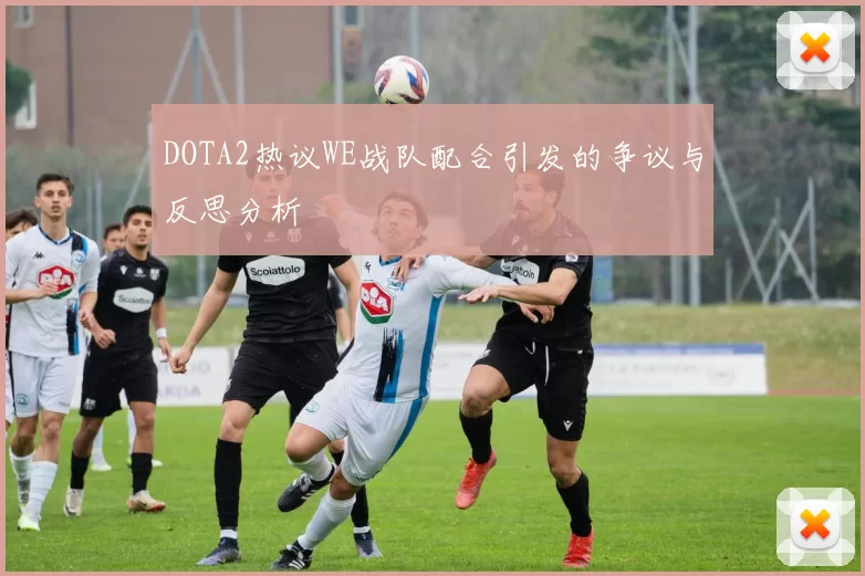 DOTA2热议WE战队配合引发的争议与反思分析