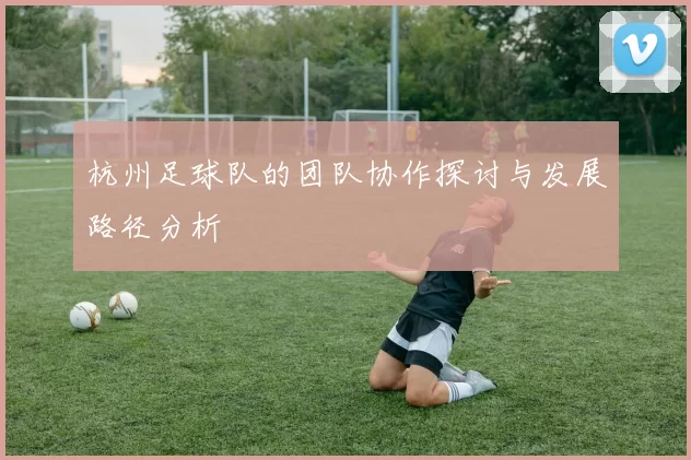 杭州足球队的团队协作探讨与发展路径分析