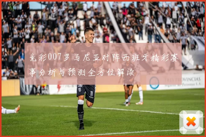 竞彩007罗马尼亚对阵西班牙精彩赛事分析与预测全方位解读