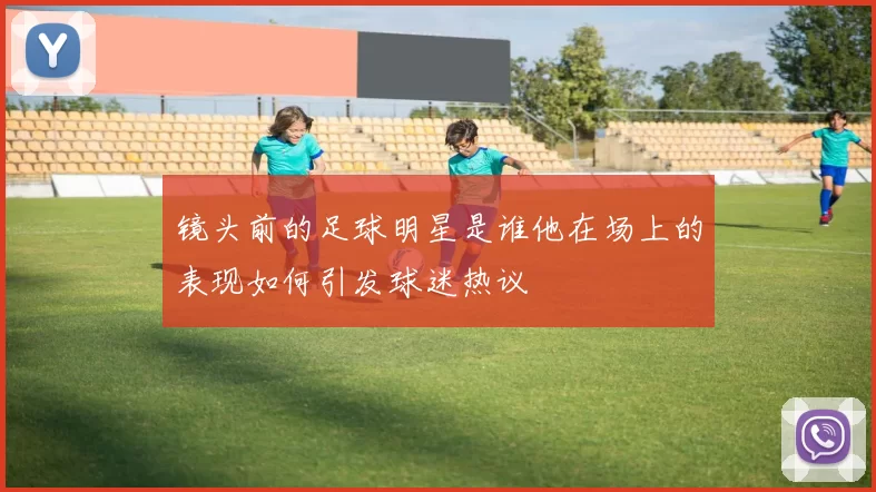 镜头前的足球明星是谁他在场上的表现如何引发球迷热议