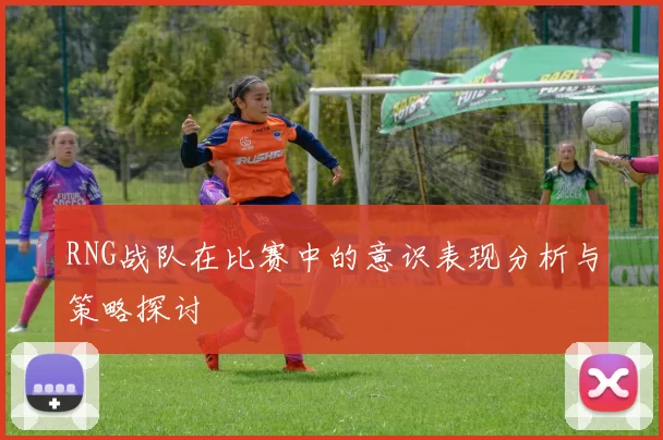 RNG战队在比赛中的意识表现分析与策略探讨