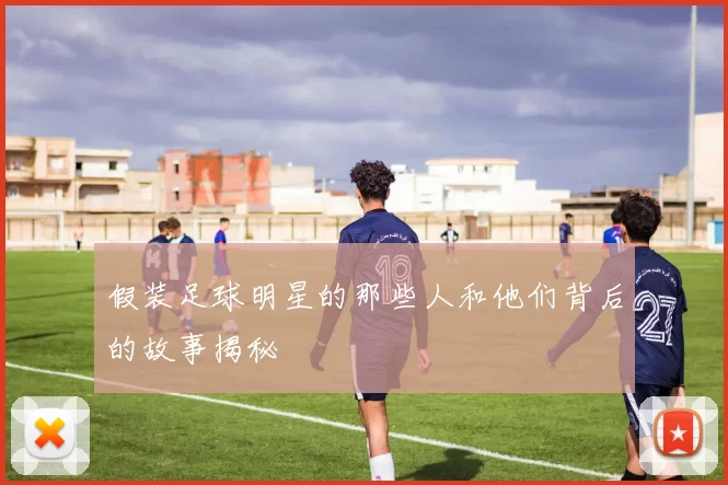 假装足球明星的那些人和他们背后的故事揭秘