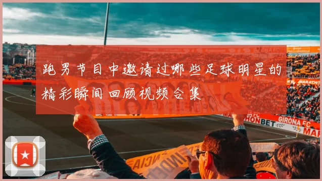 跑男节目中邀请过哪些足球明星的精彩瞬间回顾视频合集