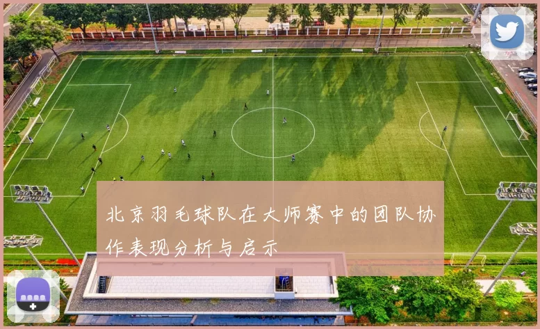北京羽毛球队在大师赛中的团队协作表现分析与启示