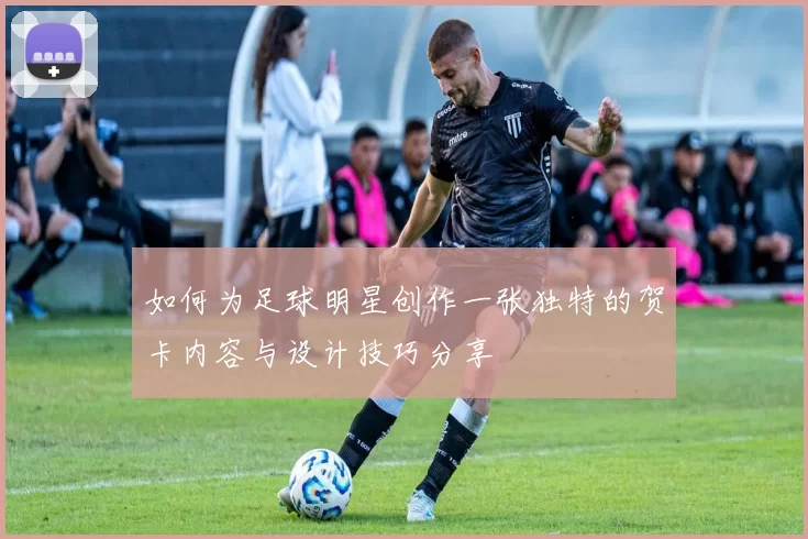 如何为足球明星创作一张独特的贺卡内容与设计技巧分享