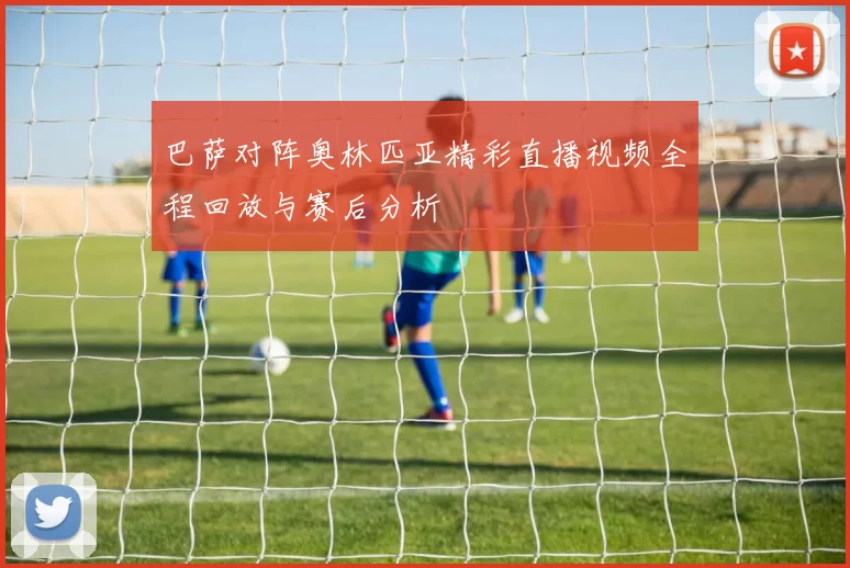 巴萨对阵奥林匹亚精彩直播视频全程回放与赛后分析