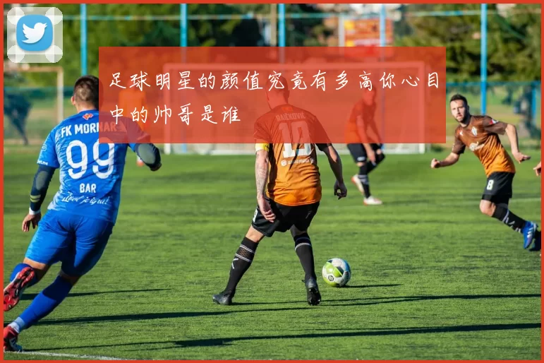 足球明星的颜值究竟有多高你心目中的帅哥是谁