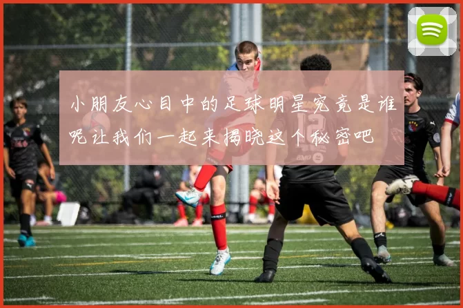 小朋友心目中的足球明星究竟是谁呢让我们一起来揭晓这个秘密吧