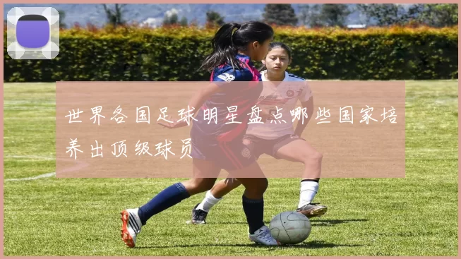 世界各国足球明星盘点哪些国家培养出顶级球员