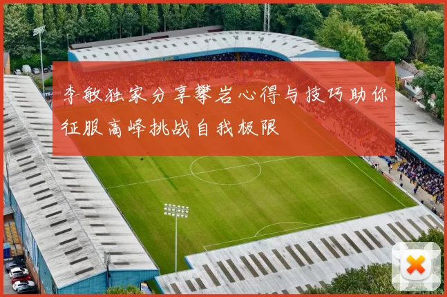 李敏独家分享攀岩心得与技巧助你征服高峰挑战自我极限