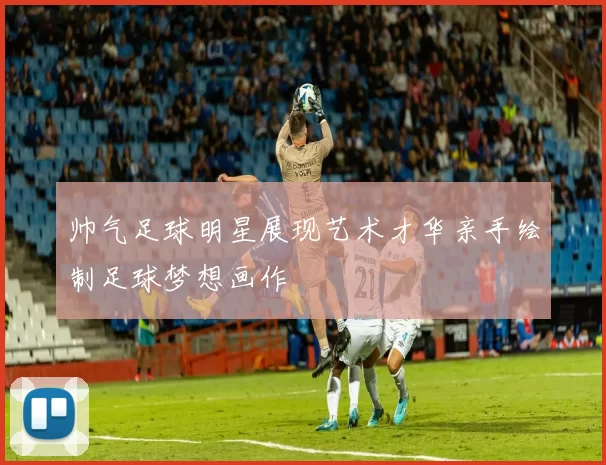 帅气足球明星展现艺术才华亲手绘制足球梦想画作