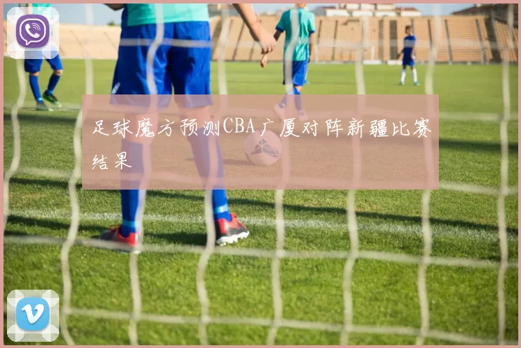 足球魔方预测CBA广厦对阵新疆比赛结果