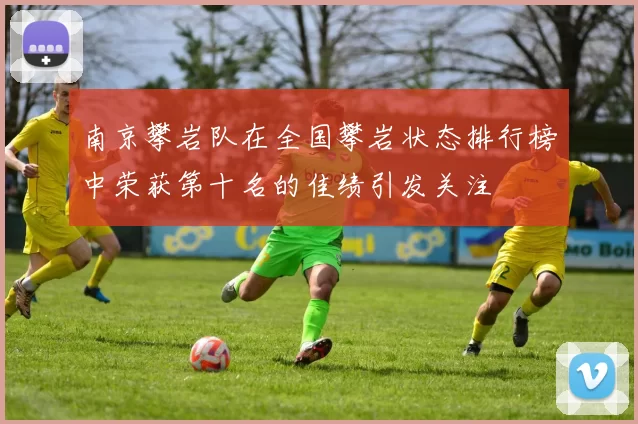 南京攀岩队在全国攀岩状态排行榜中荣获第十名的佳绩引发关注