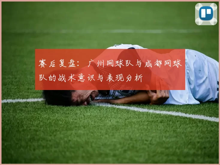赛后复盘：广州网球队与成都网球队的战术意识与表现分析