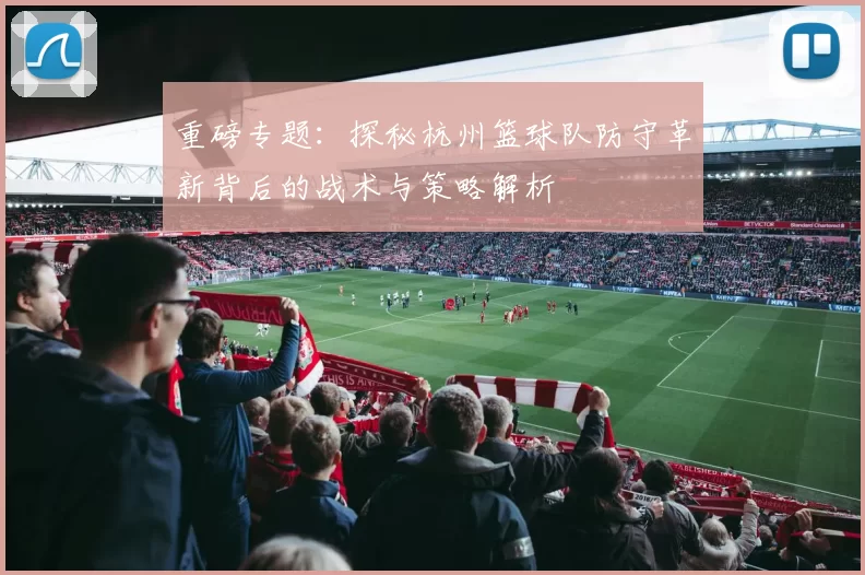重磅专题：探秘杭州篮球队防守革新背后的战术与策略解析
