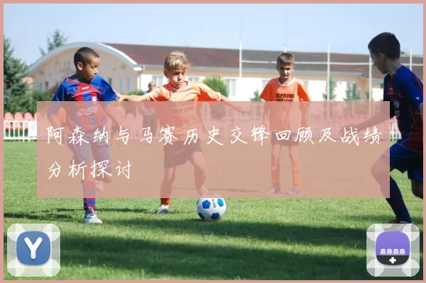 阿森纳与马赛历史交锋回顾及战绩分析探讨