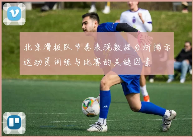 北京滑板队节奏表现数据分析揭示运动员训练与比赛的关键因素