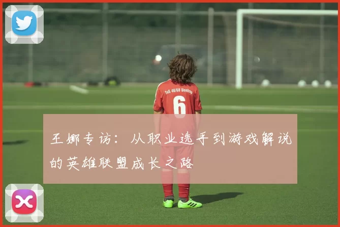 王娜专访：从职业选手到游戏解说的英雄联盟成长之路