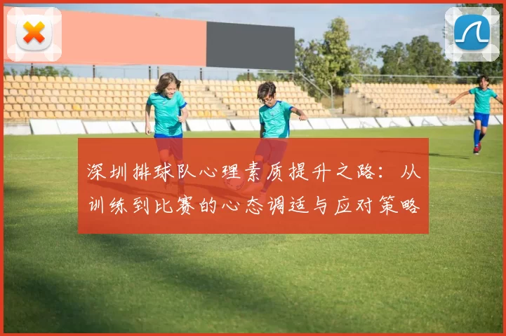 深圳排球队心理素质提升之路：从训练到比赛的心态调适与应对策略