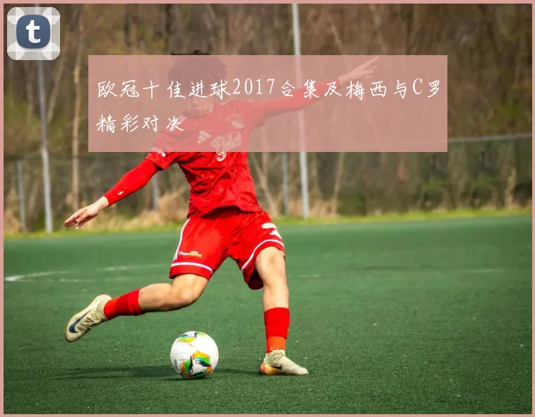欧冠十佳进球2017合集及梅西与C罗精彩对决