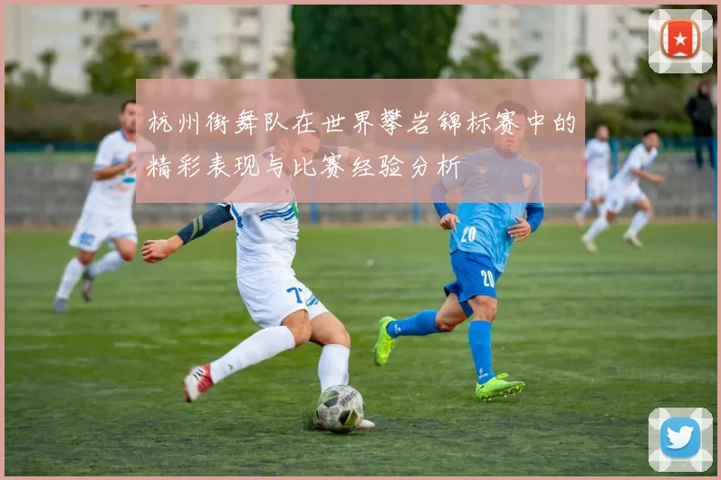 杭州街舞队在世界攀岩锦标赛中的精彩表现与比赛经验分析