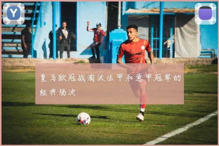 皇马欧冠战淘汰法甲和意甲冠军的经典场次