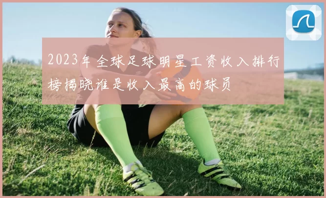 2023年全球足球明星工资收入排行榜揭晓谁是收入最高的球员