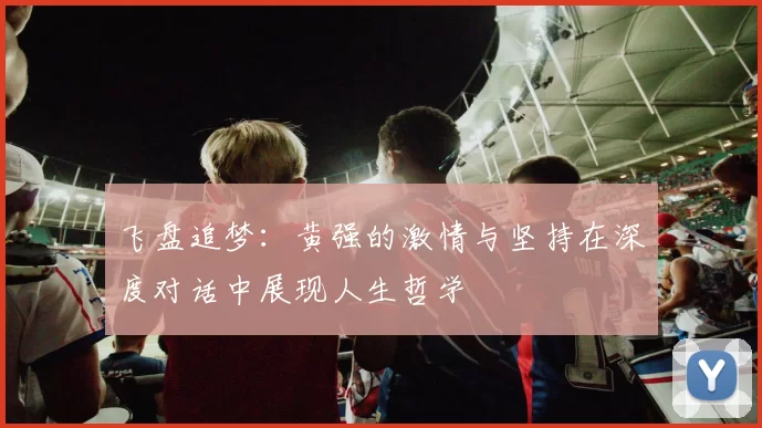 飞盘追梦：黄强的激情与坚持在深度对话中展现人生哲学
