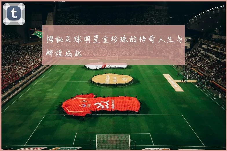 揭秘足球明星金珍珠的传奇人生与辉煌成就