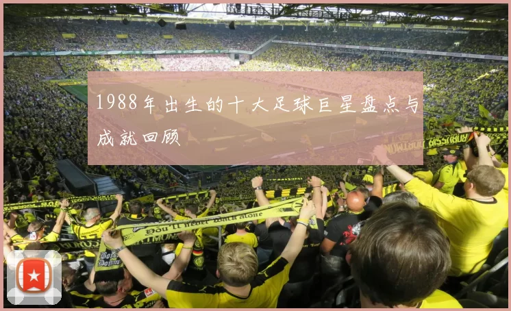 1988年出生的十大足球巨星盘点与成就回顾