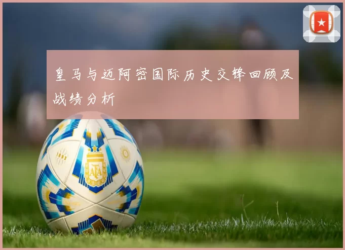 皇马与迈阿密国际历史交锋回顾及战绩分析
