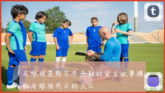 足球明星购买乔丹鞋的背后故事揭秘与球场风云的交汇