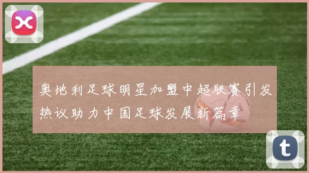 奥地利足球明星加盟中超联赛引发热议助力中国足球发展新篇章