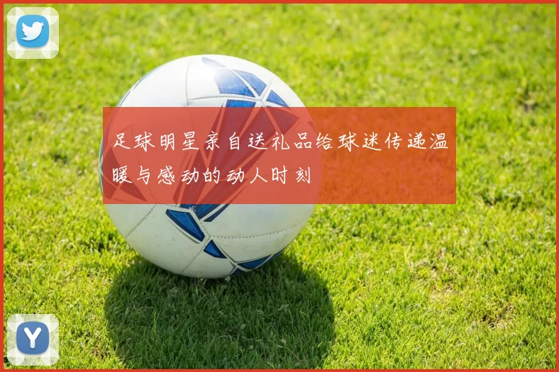足球明星亲自送礼品给球迷传递温暖与感动的动人时刻