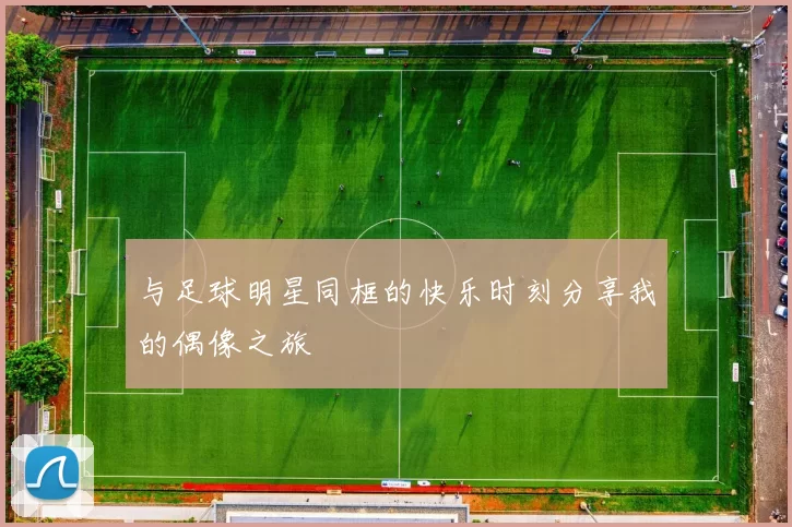 与足球明星同框的快乐时刻分享我的偶像之旅