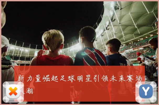 新力量崛起足球明星引领未来赛场风潮