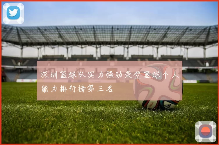 深圳篮球队实力强劲荣登篮球个人能力排行榜第三名