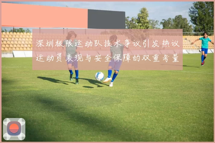 深圳极限运动队技术争议引发热议运动员表现与安全保障的双重考量