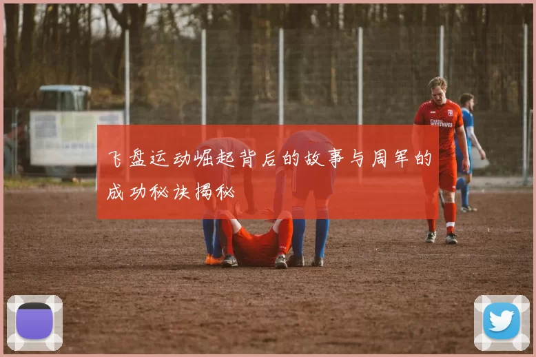 飞盘运动崛起背后的故事与周军的成功秘诀揭秘