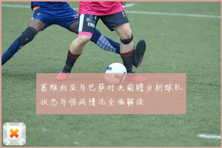 塞维利亚与巴萨对决前瞻分析球队状态与伤病情况全面解读