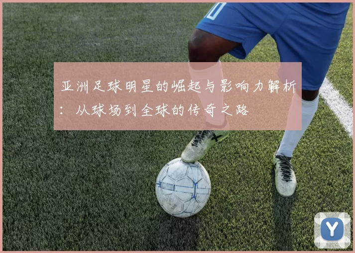 亚洲足球明星的崛起与影响力解析：从球场到全球的传奇之路