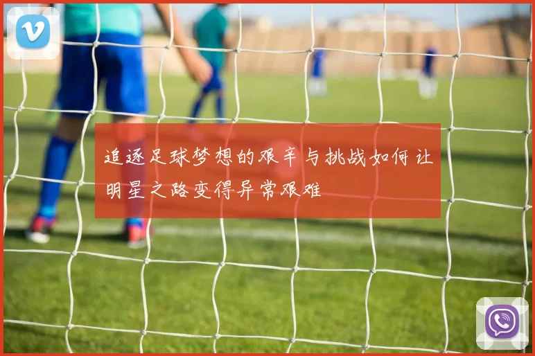 追逐足球梦想的艰辛与挑战如何让明星之路变得异常艰难
