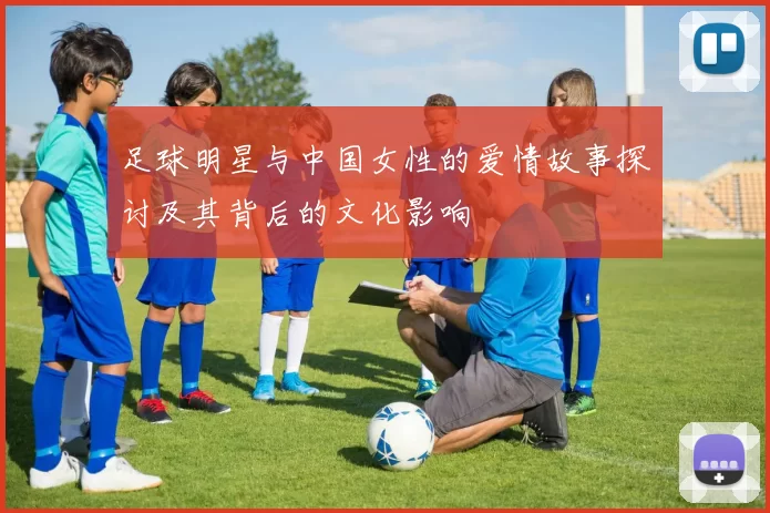 足球明星与中国女性的爱情故事探讨及其背后的文化影响