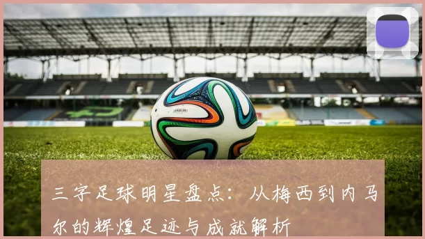 三字足球明星盘点：从梅西到内马尔的辉煌足迹与成就解析